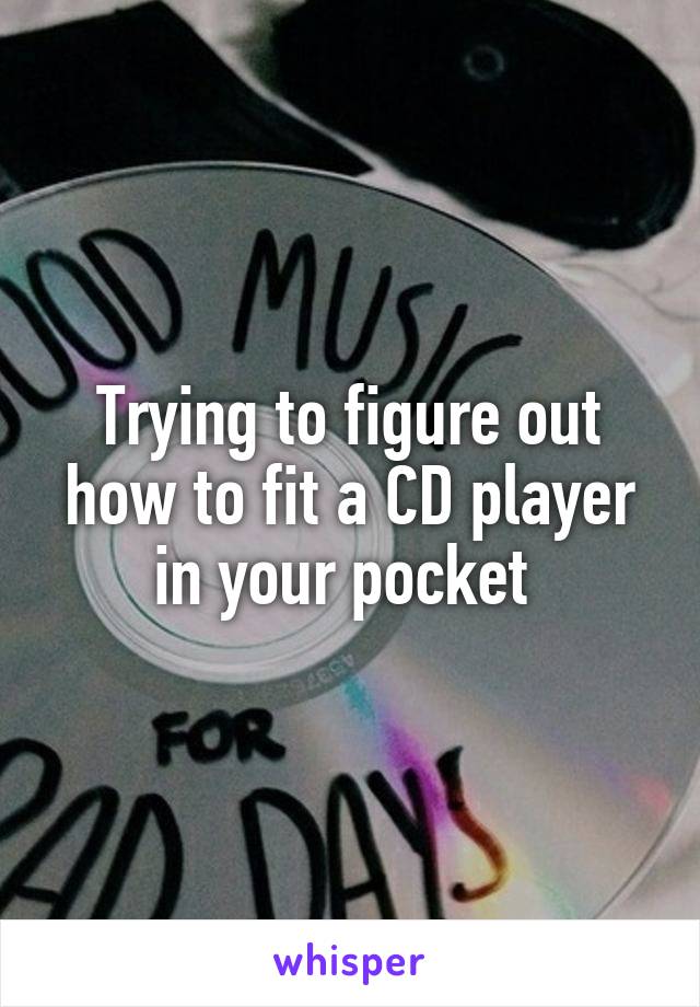 Trying to figure out how to fit a CD player in your pocket 