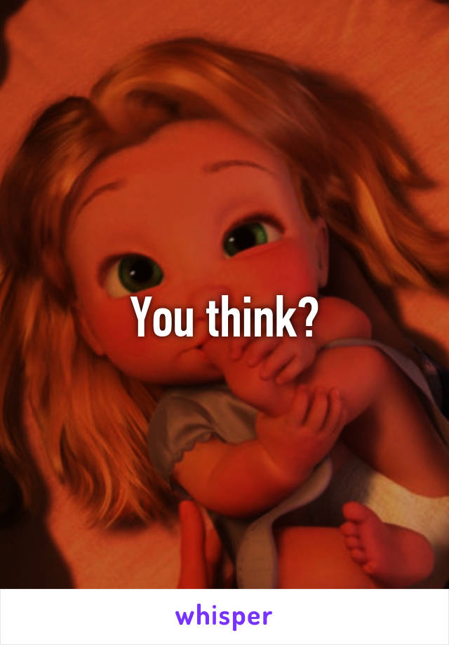You think?