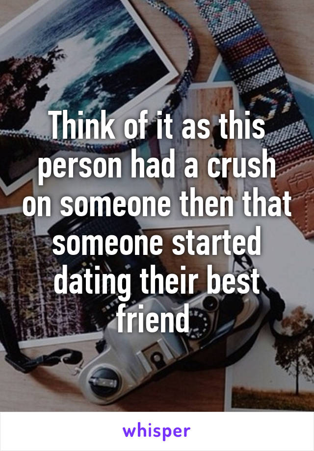 Think of it as this person had a crush on someone then that someone started dating their best friend 