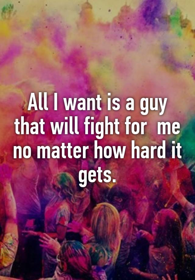 all-i-want-is-a-guy-that-will-fight-for-me-no-matter-how-hard-it-gets