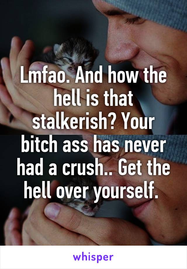 Lmfao. And how the hell is that stalkerish? Your bitch ass has never had a crush.. Get the hell over yourself. 