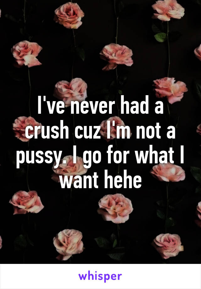 I've never had a crush cuz I'm not a pussy. I go for what I want hehe