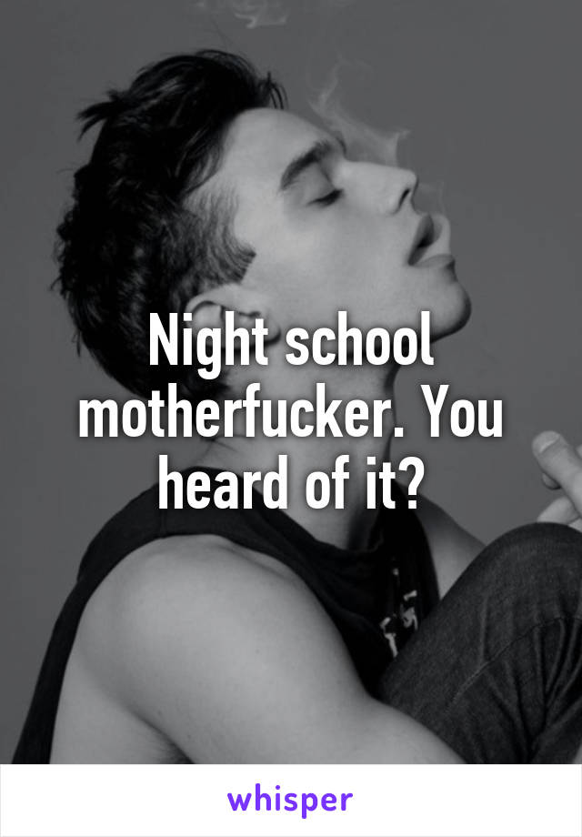Night school motherfucker. You heard of it?