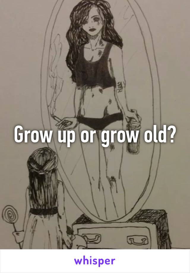 Grow up or grow old?