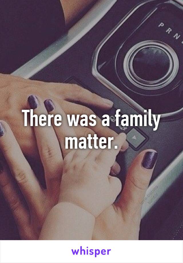 There was a family matter.