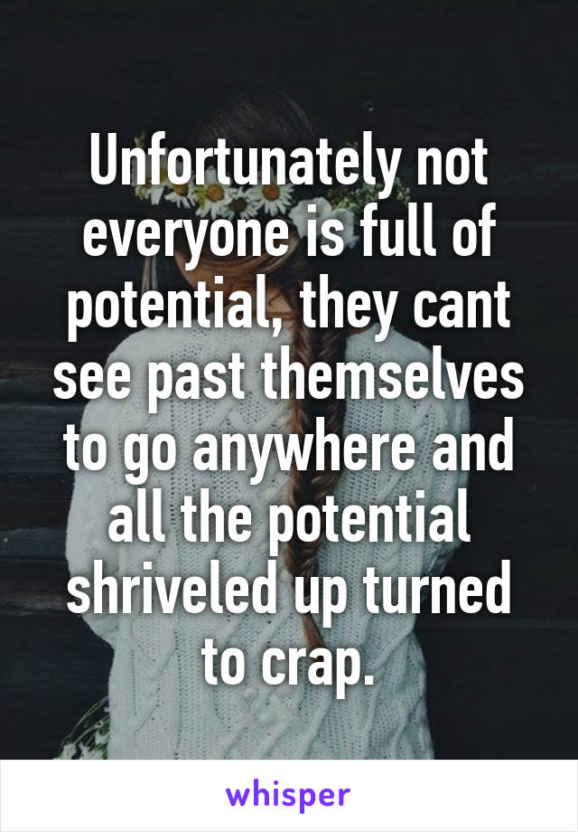 Unfortunately not everyone is full of potential, they cant see past themselves to go anywhere and all the potential shriveled up turned to crap.