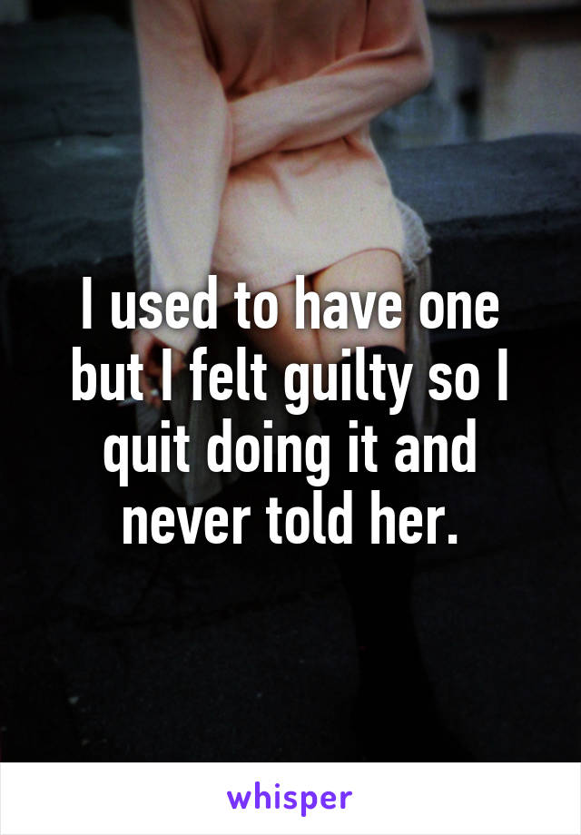 I used to have one but I felt guilty so I quit doing it and never told her.