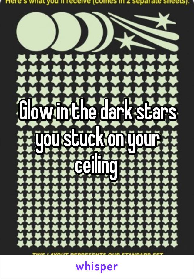 Glow in the dark stars you stuck on your ceiling 