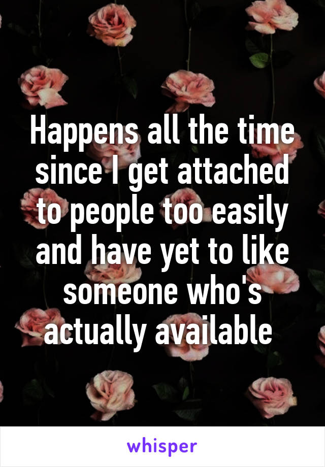 Happens all the time since I get attached to people too easily and have yet to like someone who's actually available 