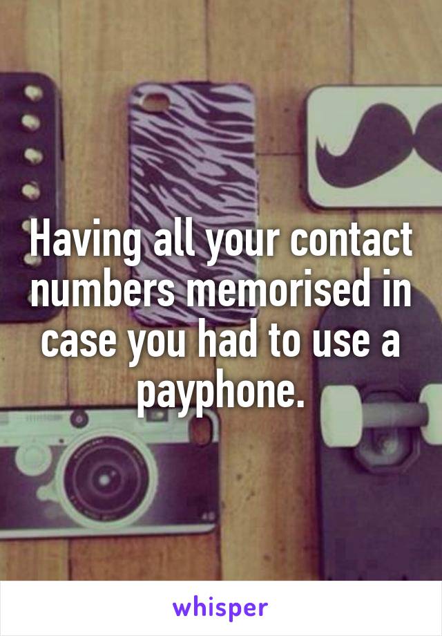 Having all your contact numbers memorised in case you had to use a payphone.