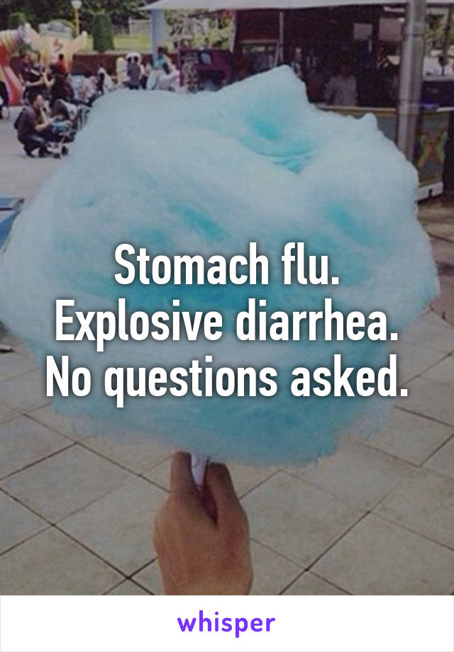 Stomach flu.
Explosive diarrhea.
No questions asked.