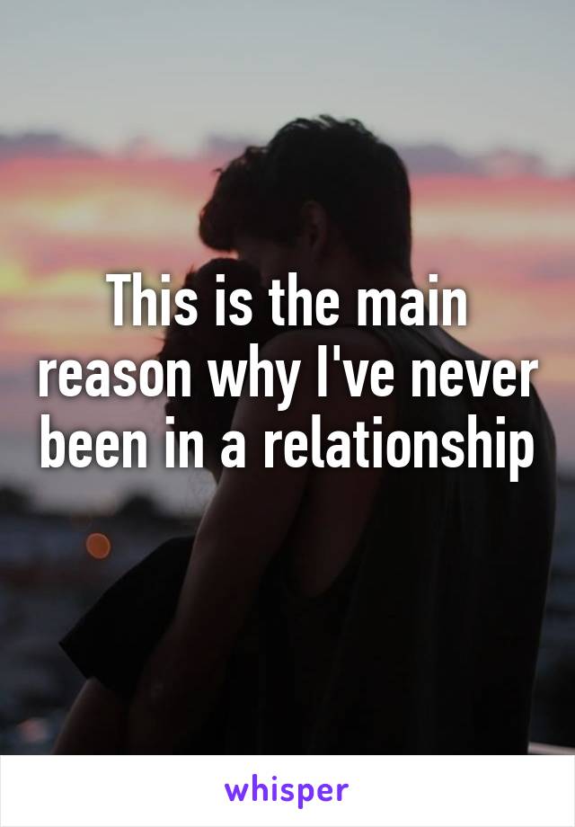 This is the main reason why I've never been in a relationship 