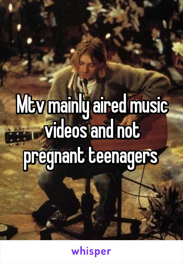Mtv mainly aired music videos and not pregnant teenagers 