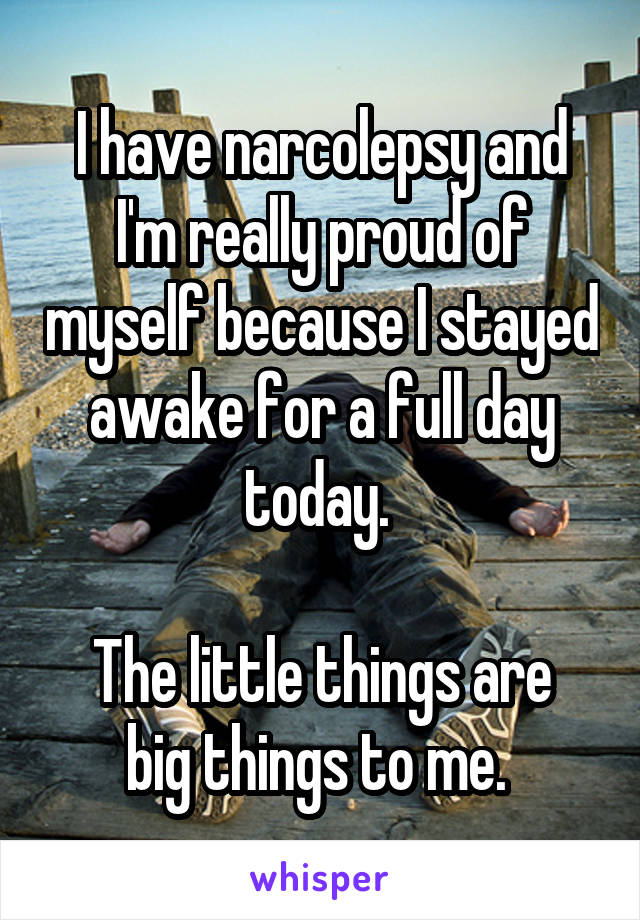 I have narcolepsy and I'm really proud of myself because I stayed awake for a full day today. 

The little things are big things to me. 