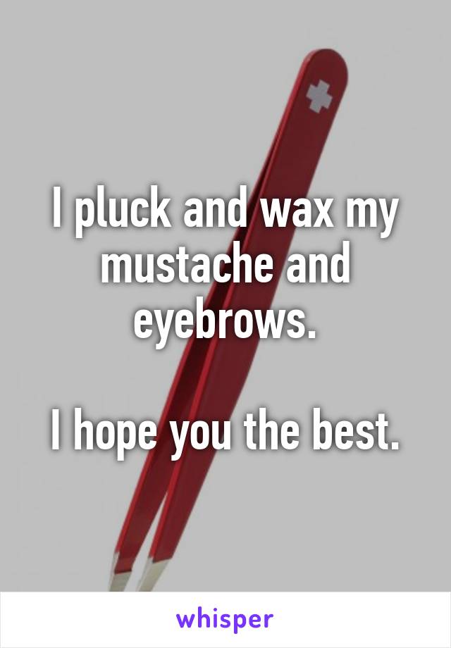 I pluck and wax my mustache and eyebrows.

I hope you the best.