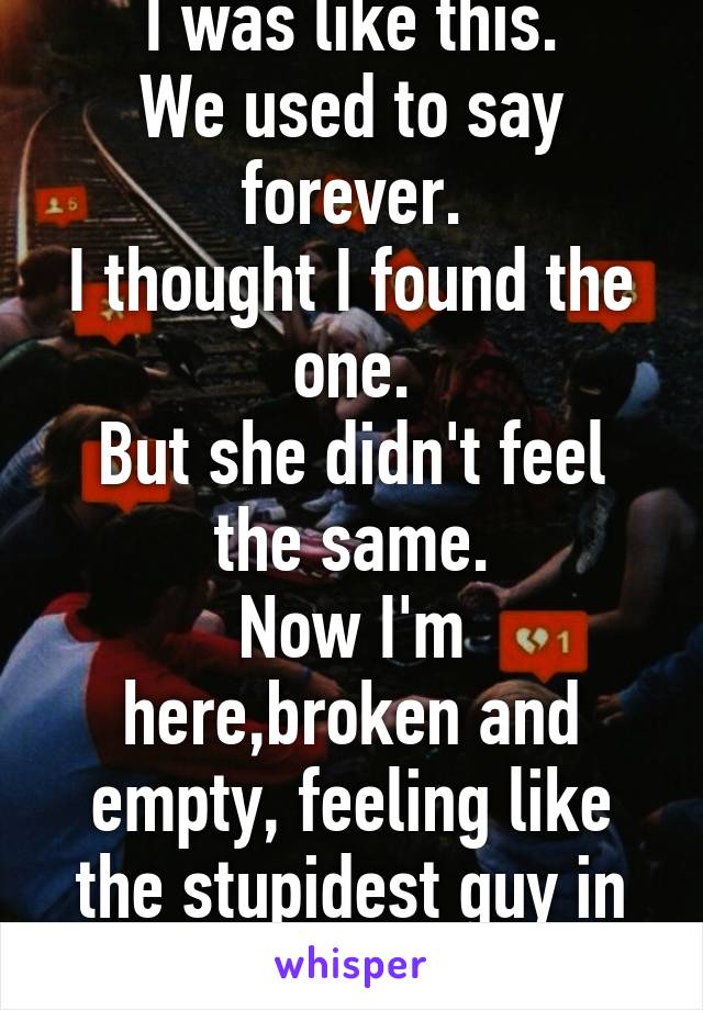 I was like this.
We used to say forever.
I thought I found the one.
But she didn't feel the same.
Now I'm here,broken and empty, feeling like the stupidest guy in the world.