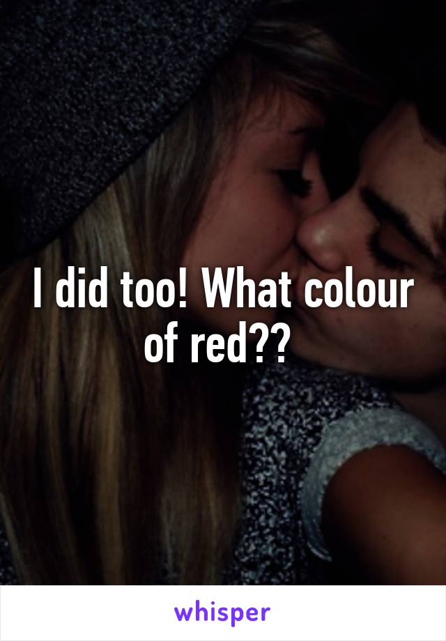 I did too! What colour of red?? 