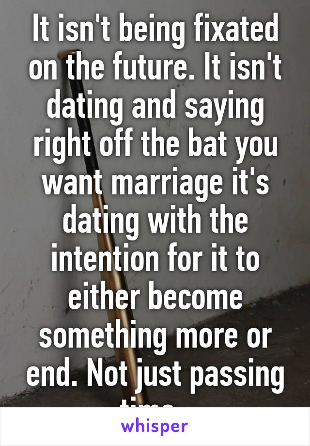 It isn't being fixated on the future. It isn't dating and saying right off the bat you want marriage it's dating with the intention for it to either become something more or end. Not just passing time. 