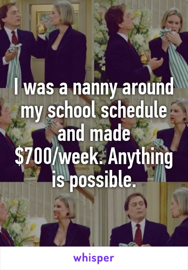 I was a nanny around my school schedule and made $700/week. Anything is possible.