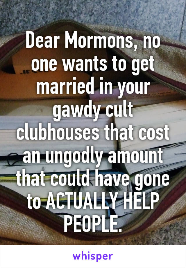 Dear Mormons, no one wants to get married in your gawdy cult clubhouses that cost an ungodly amount that could have gone to ACTUALLY HELP PEOPLE.