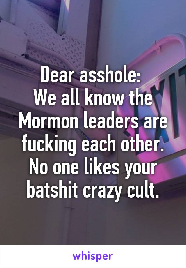 Dear asshole: 
We all know the Mormon leaders are fucking each other.
No one likes your batshit crazy cult.