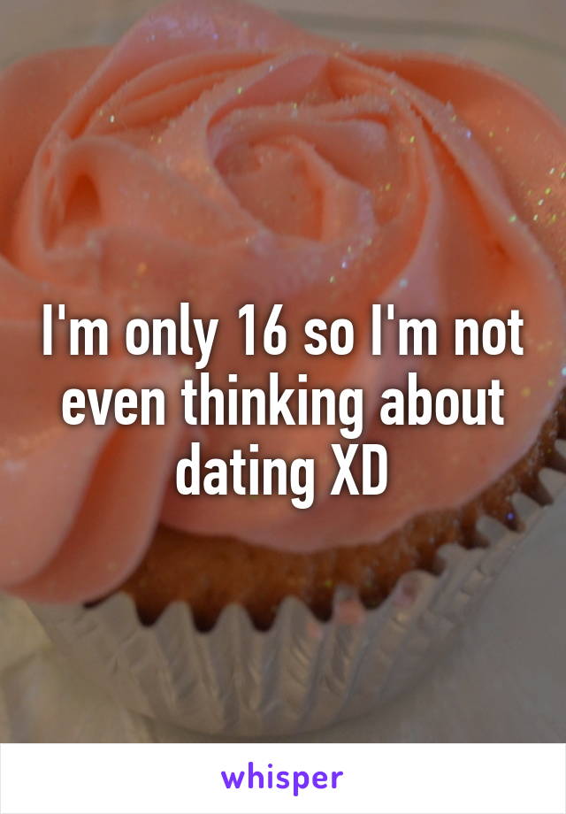 I'm only 16 so I'm not even thinking about dating XD