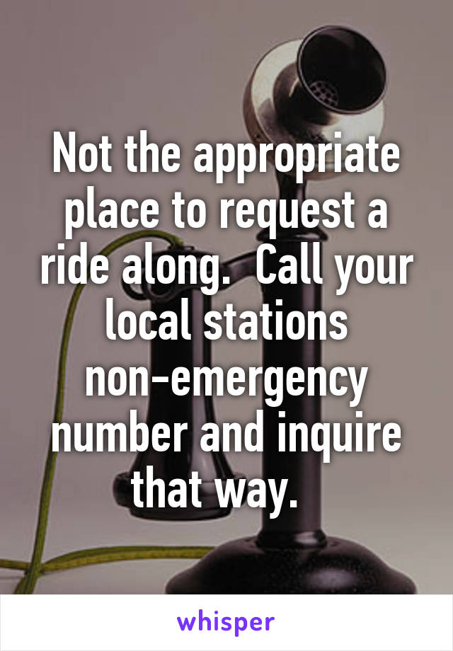 Not the appropriate place to request a ride along.  Call your local stations non-emergency number and inquire that way.  