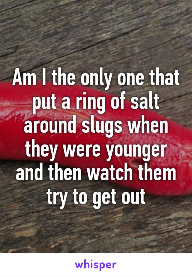 Am I the only one that put a ring of salt around slugs when they were ...