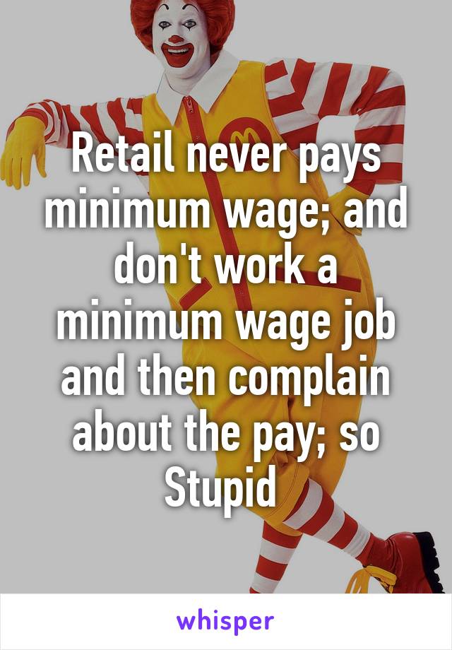 Retail never pays minimum wage; and don't work a minimum wage job and then complain about the pay; so
Stupid 