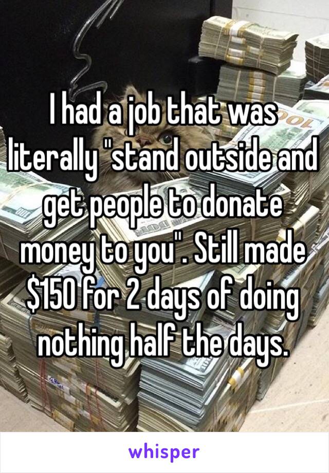 I had a job that was literally "stand outside and get people to donate money to you". Still made $150 for 2 days of doing nothing half the days.