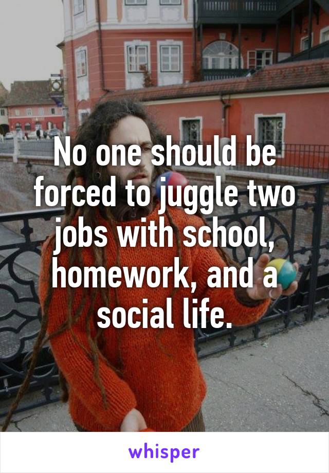 No one should be forced to juggle two jobs with school, homework, and a social life.