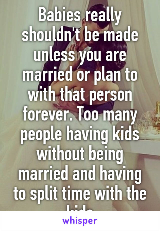 Babies really shouldn't be made unless you are married or plan to with that person forever. Too many people having kids without being married and having to split time with the kids