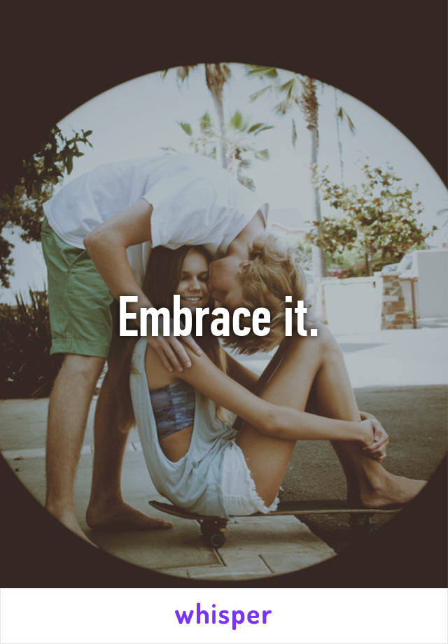 Embrace it. 