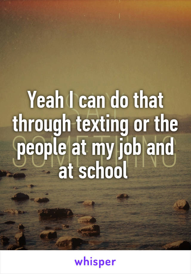 Yeah I can do that through texting or the people at my job and at school 