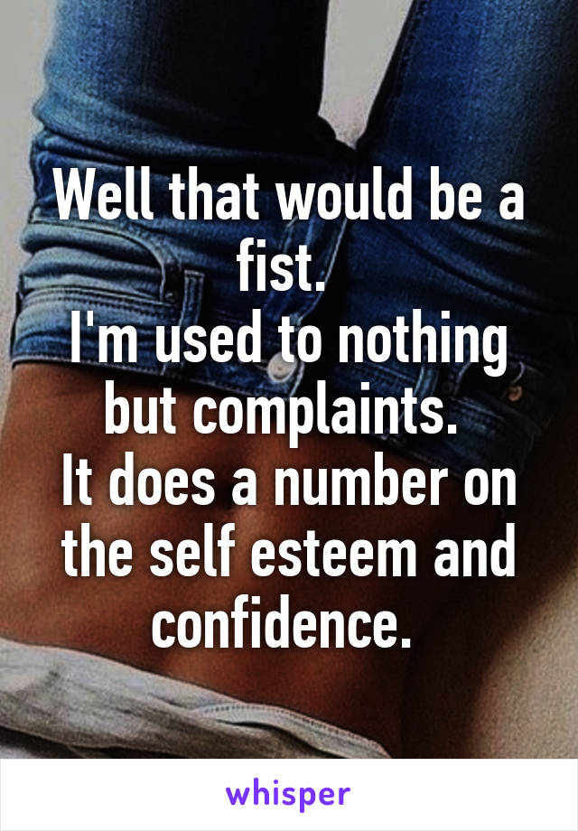 Well that would be a fist. 
I'm used to nothing but complaints. 
It does a number on the self esteem and confidence. 