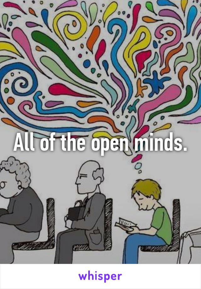 All of the open minds.