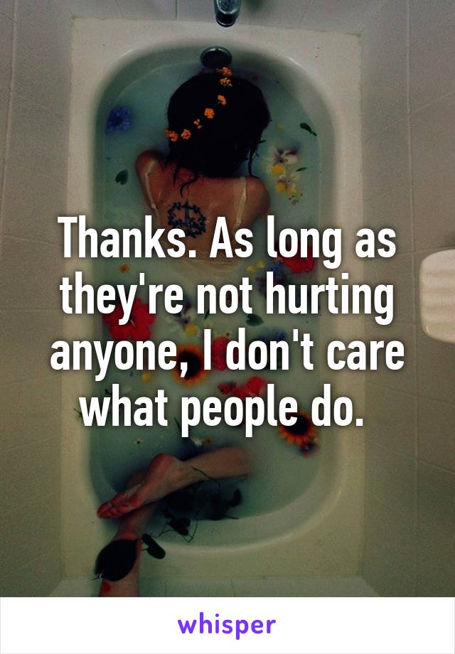 Thanks. As long as they're not hurting anyone, I don't care what people do. 