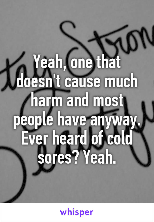 Yeah, one that doesn't cause much harm and most people have anyway. Ever heard of cold sores? Yeah.