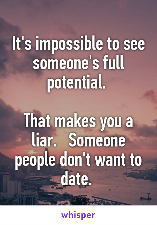 It's impossible to see someone's full potential. 

That makes you a liar.   Someone people don't want to date. 