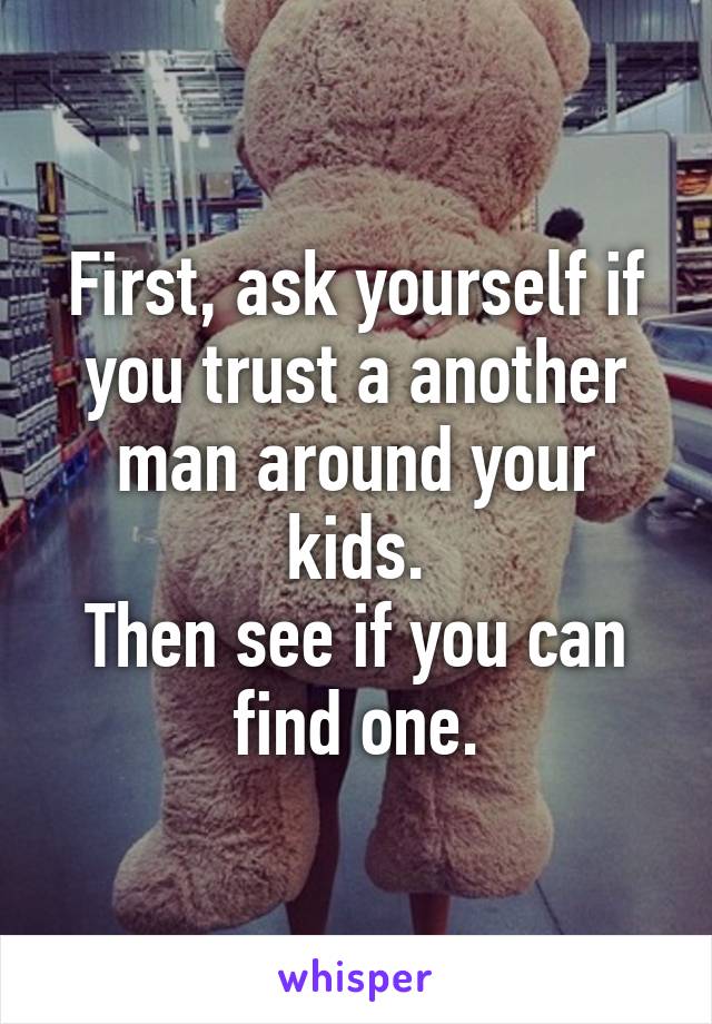 First, ask yourself if you trust a another man around your kids.
Then see if you can find one.