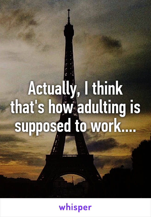 Actually, I think that's how adulting is supposed to work....
