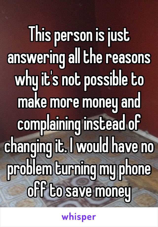 This person is just answering all the reasons why it's not possible to make more money and complaining instead of changing it. I would have no problem turning my phone off to save money