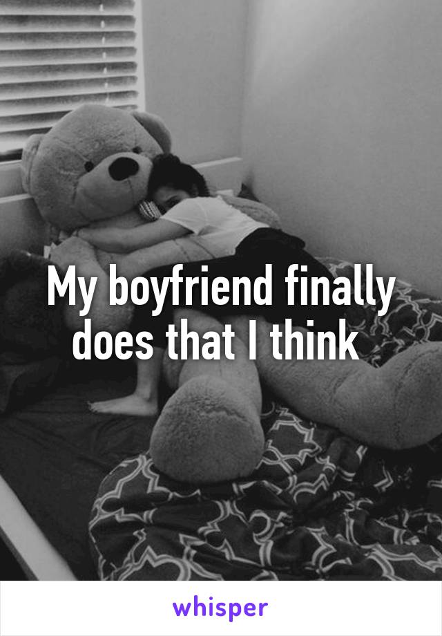 My boyfriend finally does that I think 