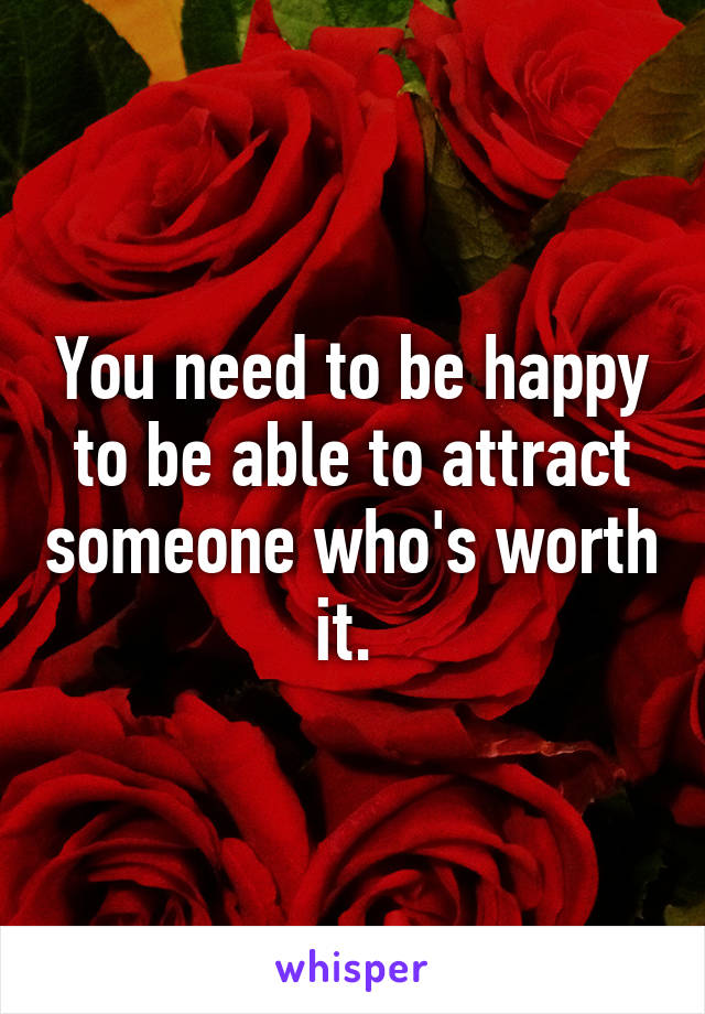 You need to be happy to be able to attract someone who's worth it. 