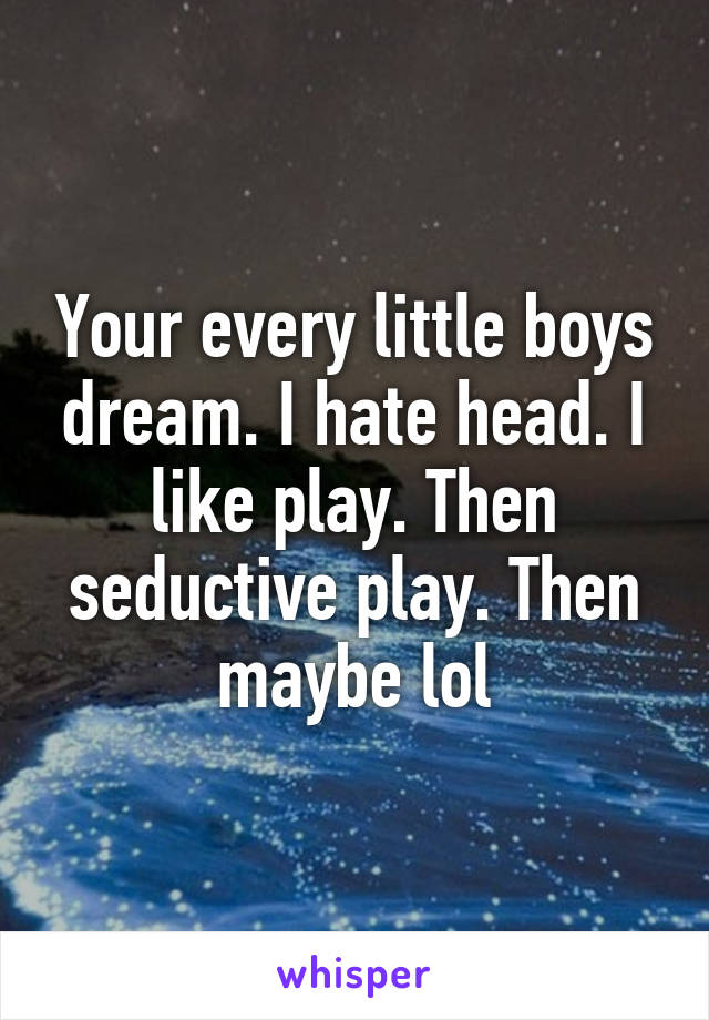 Your every little boys dream. I hate head. I like play. Then seductive play. Then maybe lol