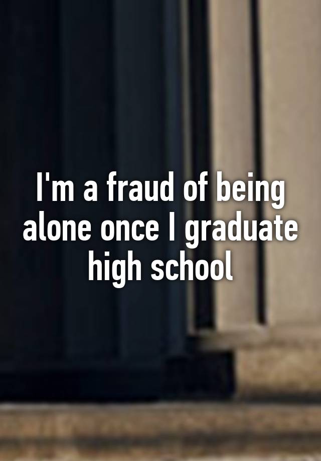 i-m-a-fraud-of-being-alone-once-i-graduate-high-school