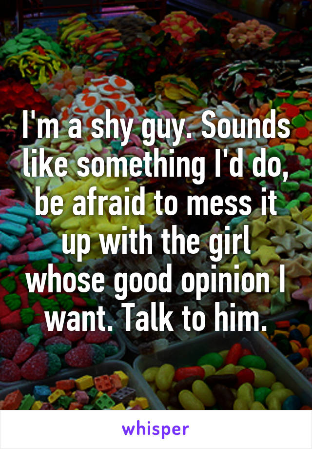 I'm a shy guy. Sounds like something I'd do, be afraid to mess it up with the girl whose good opinion I want. Talk to him.