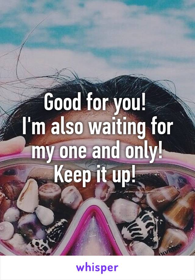 Good for you! 
I'm also waiting for my one and only! Keep it up! 