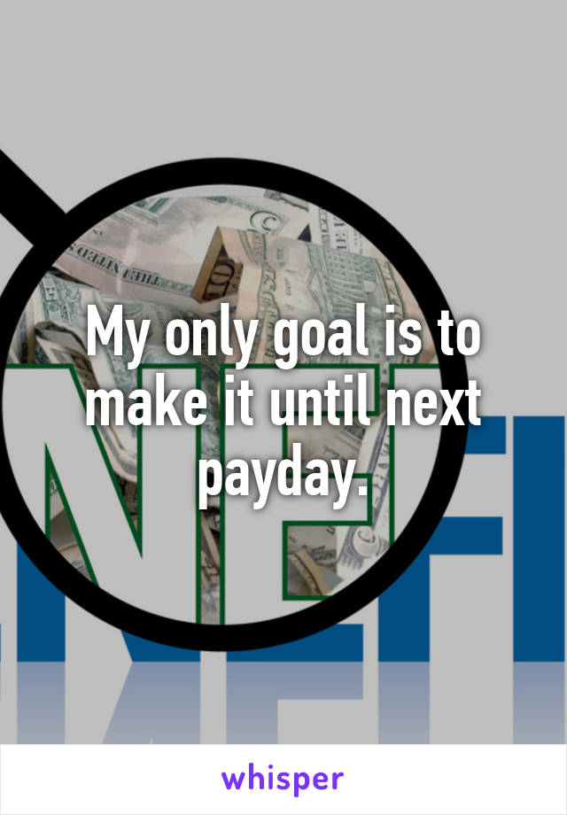 My only goal is to make it until next payday.