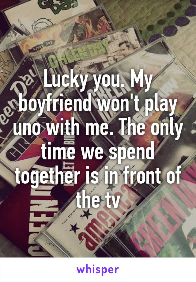 Lucky you. My boyfriend won't play uno with me. The only time we spend together is in front of the tv